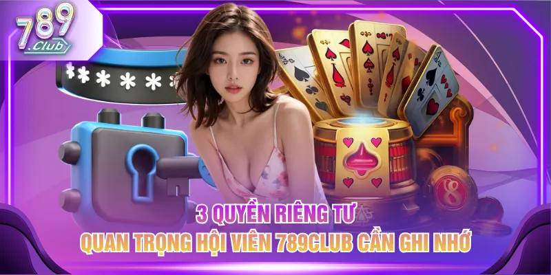 3 quyền riêng tư quan trọng hội viên 789CLUB cần ghi nhớ