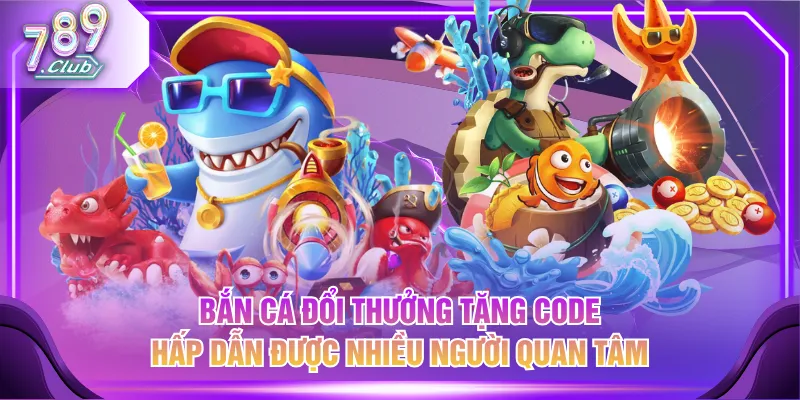 Bắn cá đổi thưởng tặng code hấp dẫn được nhiều người quan tâm