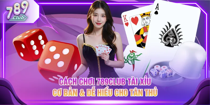 Cách chơi 789CLUB Tài Xỉu cơ bản & dễ hiểu cho tân thủ
