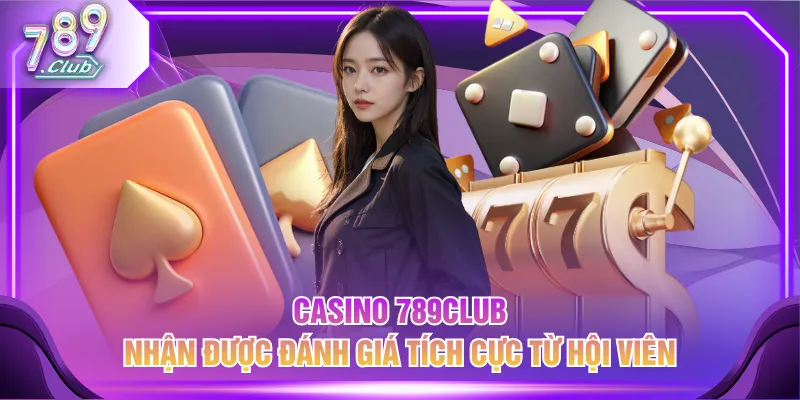 Casino 789CLUB nhận được đánh giá tích cực từ hội viên