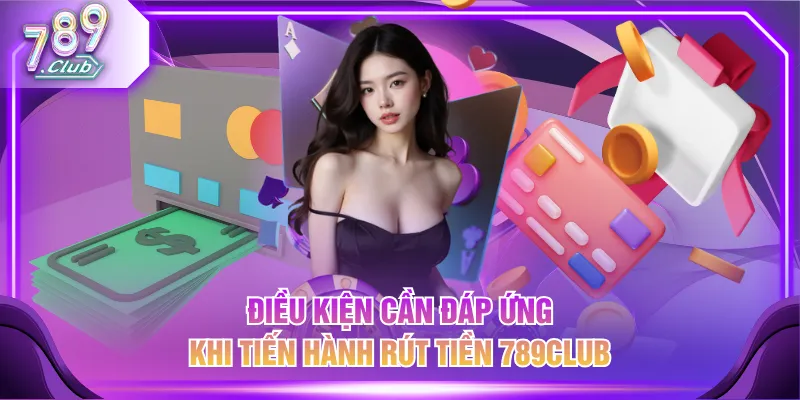 Điều kiện cần đáp ứng khi tiến hành rút tiền 789CLUB