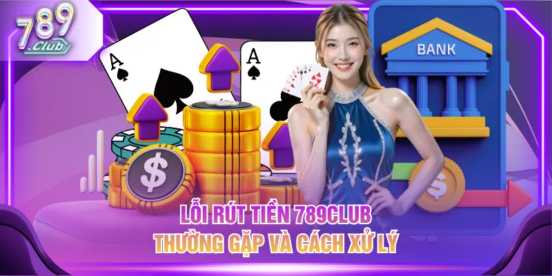 Lỗi rút tiền 789CLUB thường gặp và cách xử lý