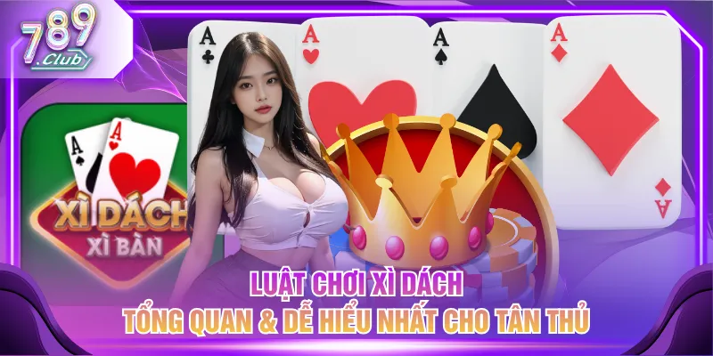 Luật chơi Xì Dách tổng quan & dễ hiểu nhất cho tân thủ