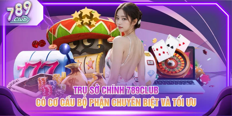 Trụ sở chính 789CLUB có cơ cấu bộ phận chuyên biệt và tối ưu